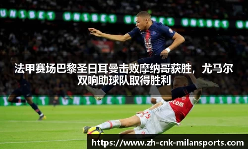 法甲赛场巴黎圣日耳曼击败摩纳哥获胜，尤马尔双响助球队取得胜利