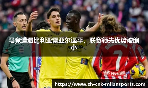 马竞遭遇比利亚雷亚尔逼平，联赛领先优势被缩小