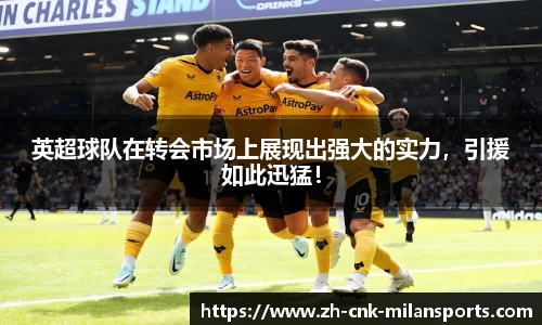 英超球队在转会市场上展现出强大的实力，引援如此迅猛！