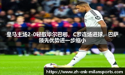 皇马主场2-0轻取毕尔巴鄂，C罗连场进球，巴萨领先优势进一步缩小