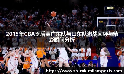 2015年CBA季后赛广东队与山东队激战回顾与精彩瞬间分析