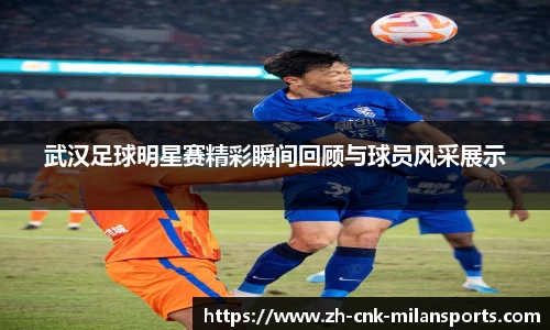 武汉足球明星赛精彩瞬间回顾与球员风采展示