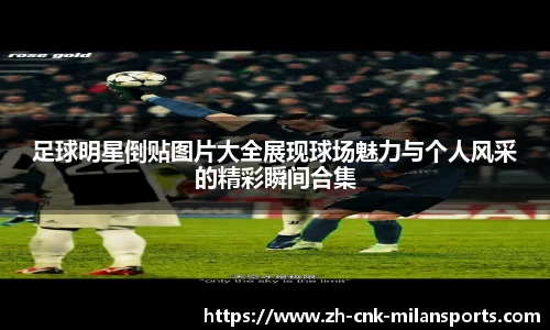 足球明星倒贴图片大全展现球场魅力与个人风采的精彩瞬间合集